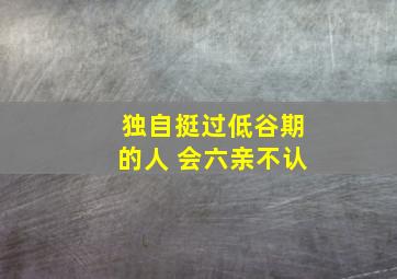 独自挺过低谷期的人 会六亲不认